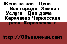 Жена на час › Цена ­ 3 000 - Все города, Химки г. Услуги » Для дома   . Карачаево-Черкесская респ.,Карачаевск г.